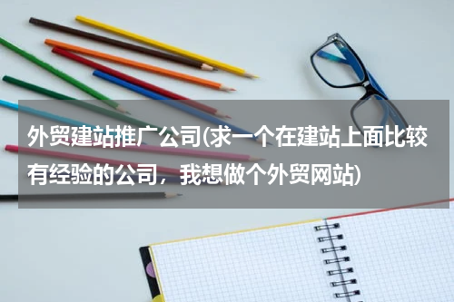 外贸建站推广公司(求一个在建站上面比较有经验的公司，我想做个外贸网站)