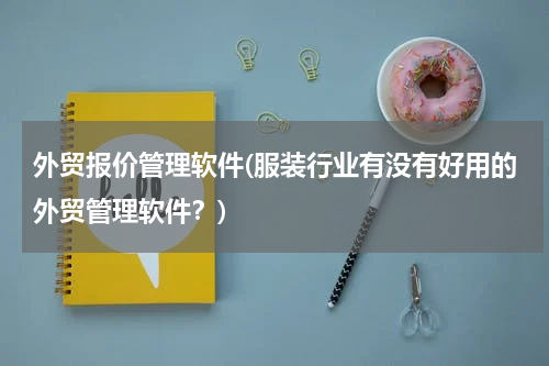 外贸报价管理软件(服装行业有没有好用的外贸管理软件？)
