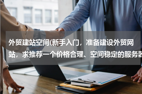 外贸建站空间(新手入门，准备建设外贸网站，求推荐一个价格合理、空间稳定的服务器商家，打广告的勿扰)