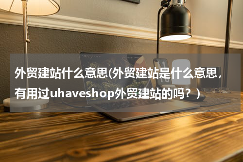 外贸建站什么意思(外贸建站是什么意思，有用过uhaveshop外贸建站的吗？)