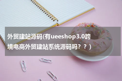 外贸建站源码(有ueeshop3.0跨境电商外贸建站系统源码吗？？)