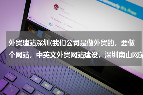 外贸建站深圳(我们公司是做外贸的，要做个网站，中英文外贸网站建设，深圳南山网站建设公司，哪家服务好啊？案例丰富的！！)