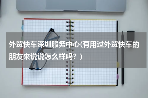 外贸快车深圳服务中心(有用过外贸快车的朋友来说说怎么样吗？)