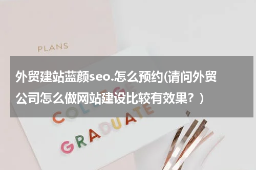 外贸建站蓝颜seo.怎么预约(请问外贸公司怎么做网站建设比较有效果？)