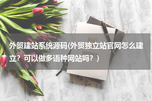外贸建站系统源码(外贸独立站官网怎么建立？可以做多语种网站吗？)