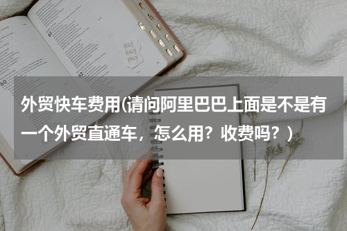 外贸快车费用(请问阿里巴巴上面是不是有一个外贸直通车，怎么用？收费吗？)