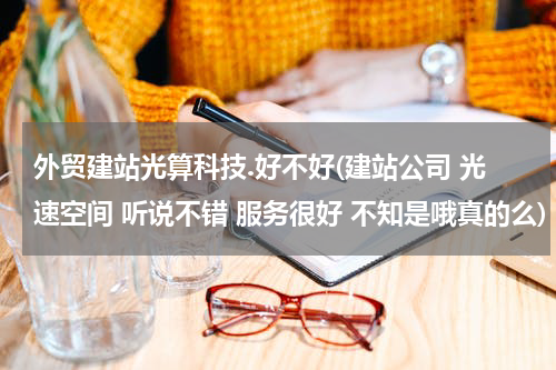 外贸建站光算科技.好不好(建站公司 光速空间 听说不错 服务很好 不知是哦真的么)