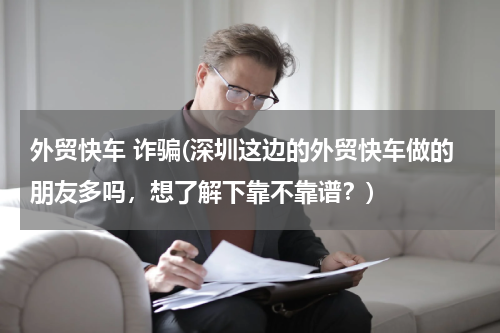外贸快车 诈骗(深圳这边的外贸快车做的朋友多吗，想了解下靠不靠谱？)