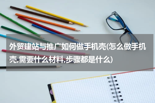 外贸建站与推广如何做手机壳(怎么做手机壳,需要什么材料,步骤都是什么)