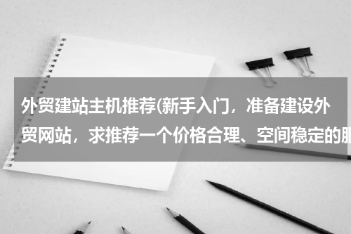 外贸建站主机推荐(新手入门，准备建设外贸网站，求推荐一个价格合理、空间稳定的服务器商家，打广告的勿扰)
