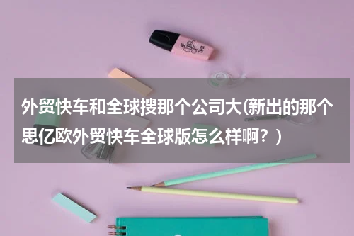 外贸快车和全球搜那个公司大(新出的那个思亿欧外贸快车全球版怎么样啊？)