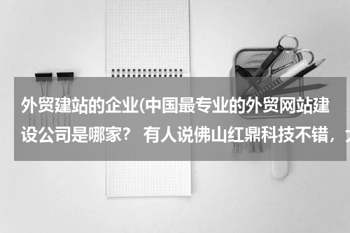 外贸建站的企业(中国最专业的外贸网站建设公司是哪家？ 有人说佛山红鼎科技不错，大家觉得呢？)