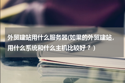 外贸建站用什么服务器(如果的外贸建站，用什么系统和什么主机比较好 ？)