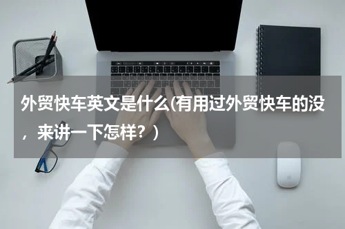 外贸快车英文是什么(有用过外贸快车的没，来讲一下怎样？)
