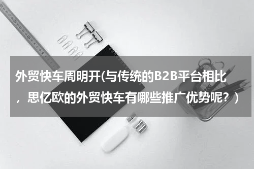 外贸快车周明开(与传统的B2B平台相比，思亿欧的外贸快车有哪些推广优势呢？)