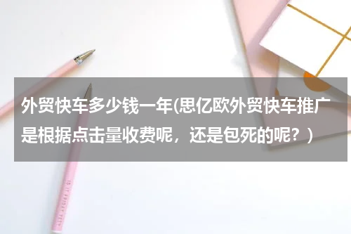 外贸快车多少钱一年(思亿欧外贸快车推广是根据点击量收费呢，还是包死的呢？)