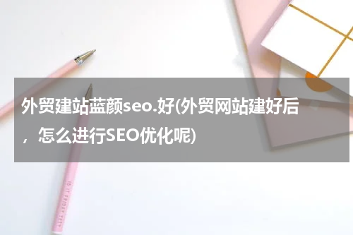 外贸建站蓝颜seo.好(外贸网站建好后，怎么进行SEO优化呢)