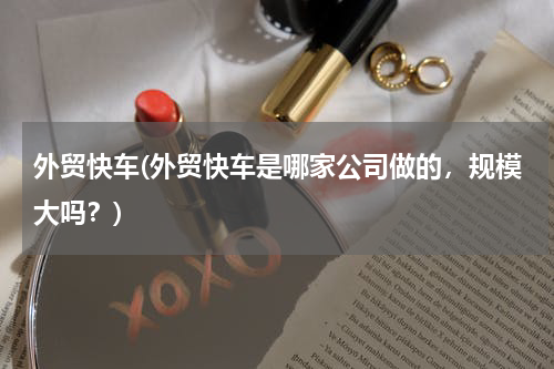 外贸快车(外贸快车是哪家公司做的，规模大吗？)