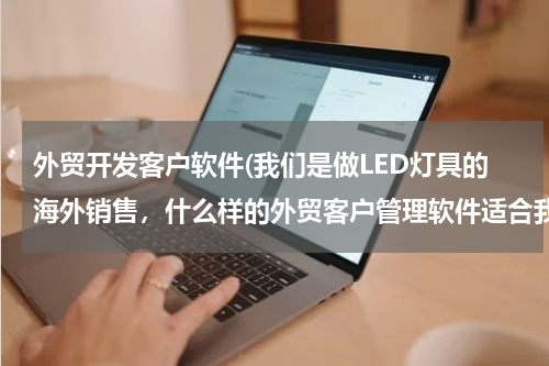 外贸开发客户软件(我们是做LED灯具的海外销售，什么样的外贸客户管理软件适合我们？)