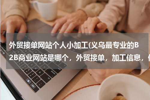 外贸接单网站个人小加工(义乌最专业的B2B商业网站是哪个，外贸接单，加工信息，供求信息等？)