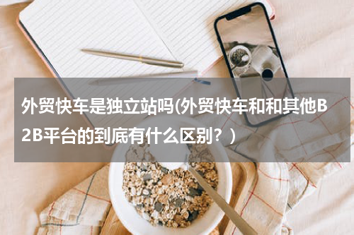 外贸快车是独立站吗(外贸快车和和其他B2B平台的到底有什么区别？)