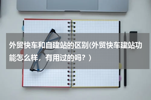 外贸快车和自建站的区别(外贸快车建站功能怎么样，有用过的吗？)