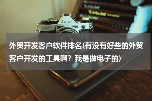 外贸开发客户软件排名(有没有好些的外贸客户开发的工具啊？我是做电子的)