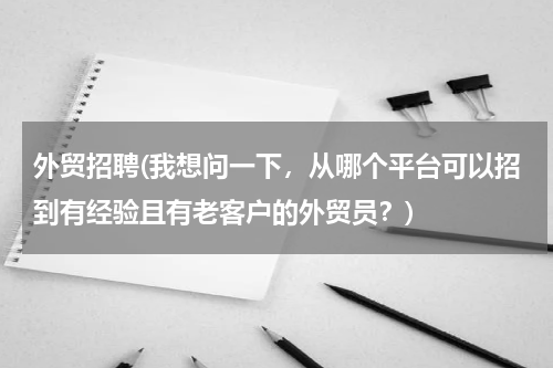 外贸招聘(我想问一下，从哪个平台可以招到有经验且有老客户的外贸员？)