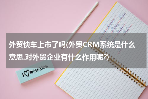 外贸快车上市了吗(外贸CRM系统是什么意思,对外贸企业有什么作用呢?)