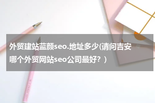 外贸建站蓝颜seo.地址多少(请问吉安哪个外贸网站seo公司最好？)
