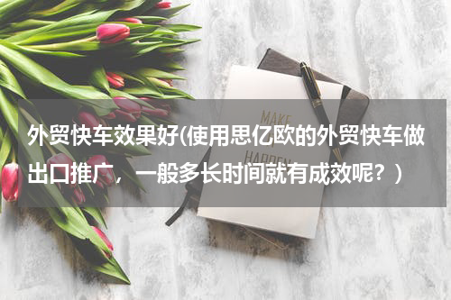 外贸快车效果好(使用思亿欧的外贸快车做出口推广，一般多长时间就有成效呢？)