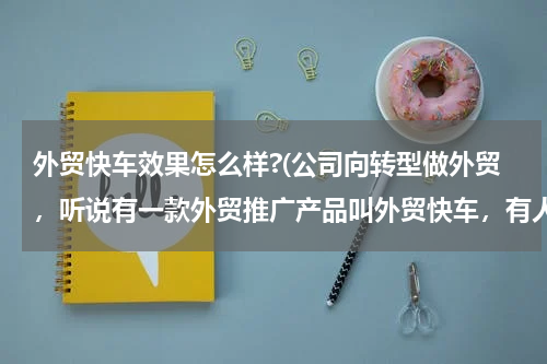 外贸快车效果怎么样?(公司向转型做外贸，听说有一款外贸推广产品叫外贸快车，有人用过吗？)