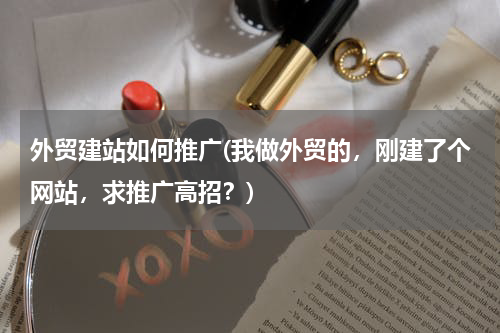 外贸建站如何推广(我做外贸的，刚建了个网站，求推广高招？)