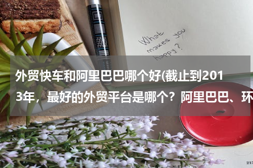 外贸快车和阿里巴巴哪个好(截止到2013年，最好的外贸平台是哪个？阿里巴巴、环球资源、made in chaina 现在怎么样？重点说下阿里巴)