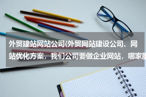 外贸建站网站公司(外贸网站建设公司、网站优化方案，我们公司要做企业网站，哪家服务较好的？)