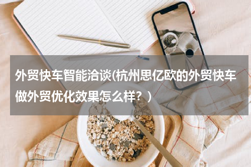 外贸快车智能洽谈(杭州思亿欧的外贸快车做外贸优化效果怎么样？)