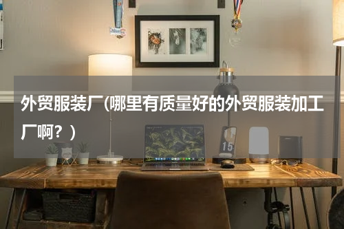 外贸服装厂(哪里有质量好的外贸服装加工厂啊？)