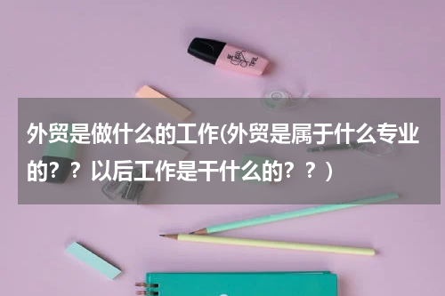外贸是做什么的工作(外贸是属于什么专业的？？以后工作是干什么的？？)