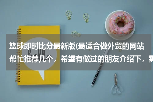 篮球即时比分最新版(最适合做外贸的网站帮忙推荐几个，希望有做过的朋友介绍下，需要国际性的，可以综合类的也可以食品类为主)