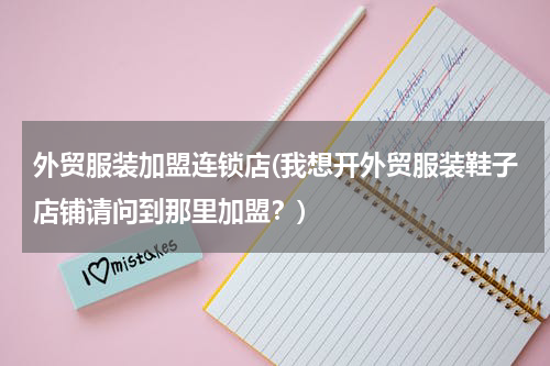 外贸服装加盟连锁店(我想开外贸服装鞋子店铺请问到那里加盟？)