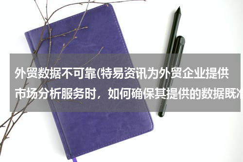 外贸数据不可靠(特易资讯为外贸企业提供市场分析服务时，如何确保其提供的数据既准确又可靠？)