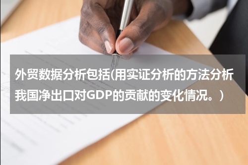 外贸数据分析包括(用实证分析的方法分析我国净出口对GDP的贡献的变化情况。)
