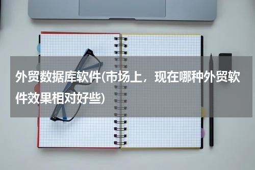 外贸数据库软件(市场上，现在哪种外贸软件效果相对好些)