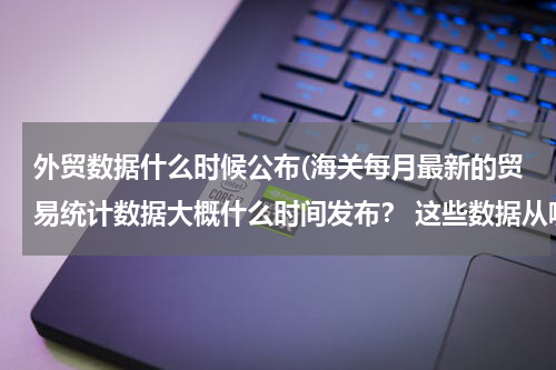 外贸数据什么时候公布(海关每月最新的贸易统计数据大概什么时间发布？ 这些数据从哪里得知？)