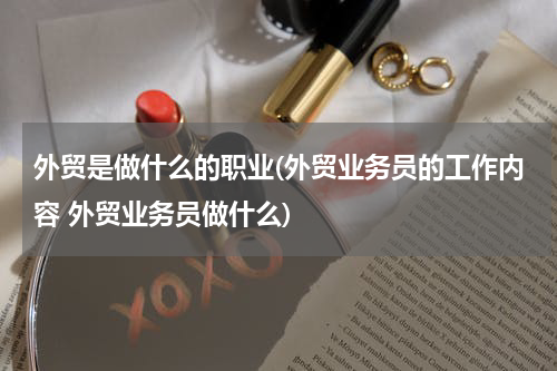 外贸是做什么的职业(外贸业务员的工作内容 外贸业务员做什么)