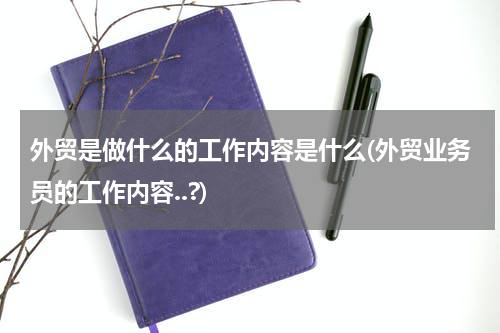 外贸是做什么的工作内容是什么(外贸业务员的工作内容..?)