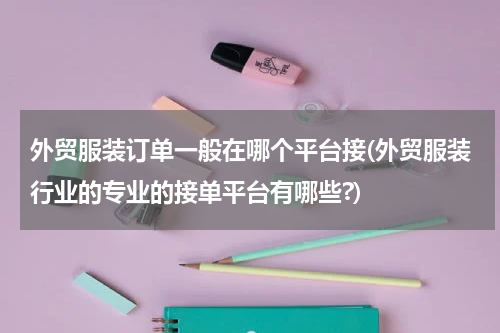 外贸服装订单一般在哪个平台接(外贸服装行业的专业的接单平台有哪些?)
