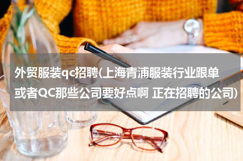 外贸服装qc招聘(上海青浦服装行业跟单或者QC那些公司要好点啊 正在招聘的公司)