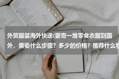 外贸服装海外快递(要寄一堆零食衣服到国外，需要什么步骤？多少的价格？推荐什么物流公司？)