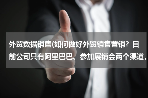 外贸数据销售(如何做好外贸销售营销？目前公司只有阿里巴巴、参加展销会两个渠道，公司主打产品是包装用的pof热收缩膜。)